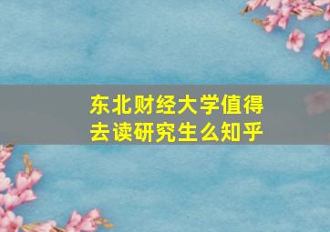 东北财经大学值得去读研究生么知乎