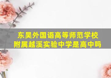 东吴外国语高等师范学校附属越溪实验中学是高中吗