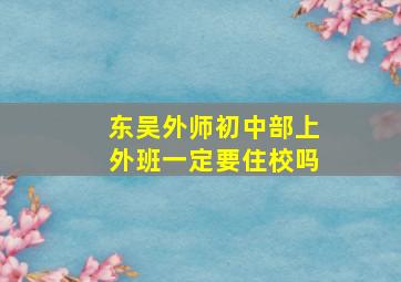 东吴外师初中部上外班一定要住校吗