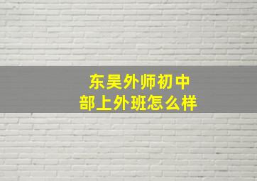 东吴外师初中部上外班怎么样