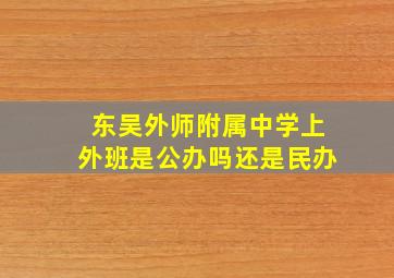 东吴外师附属中学上外班是公办吗还是民办