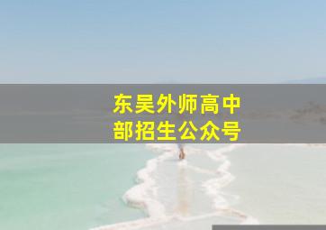 东吴外师高中部招生公众号