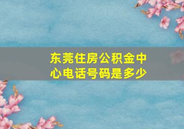 东莞住房公积金中心电话号码是多少