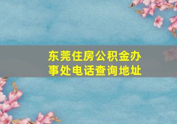 东莞住房公积金办事处电话查询地址