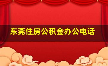 东莞住房公积金办公电话