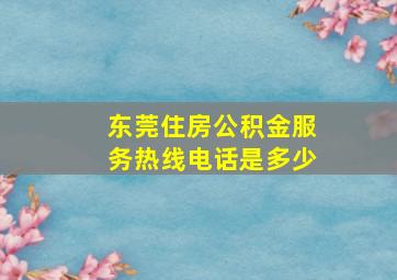 东莞住房公积金服务热线电话是多少