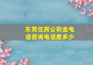 东莞住房公积金电话咨询电话是多少