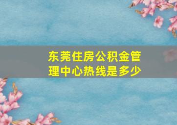 东莞住房公积金管理中心热线是多少