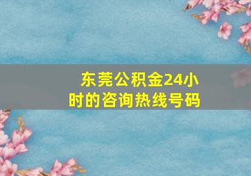 东莞公积金24小时的咨询热线号码