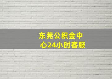 东莞公积金中心24小时客服