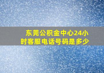 东莞公积金中心24小时客服电话号码是多少