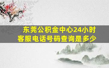 东莞公积金中心24小时客服电话号码查询是多少