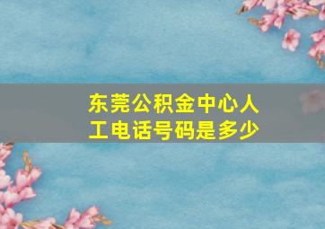 东莞公积金中心人工电话号码是多少