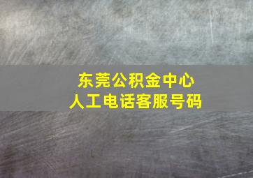 东莞公积金中心人工电话客服号码