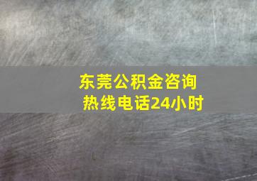 东莞公积金咨询热线电话24小时