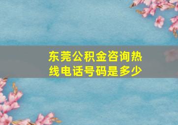 东莞公积金咨询热线电话号码是多少