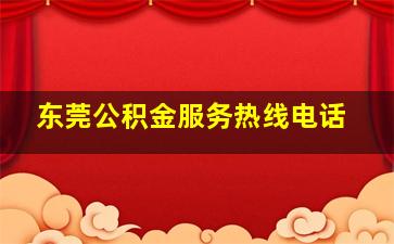 东莞公积金服务热线电话