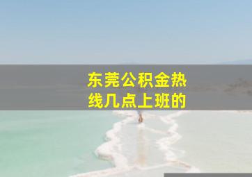 东莞公积金热线几点上班的