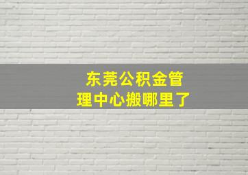 东莞公积金管理中心搬哪里了