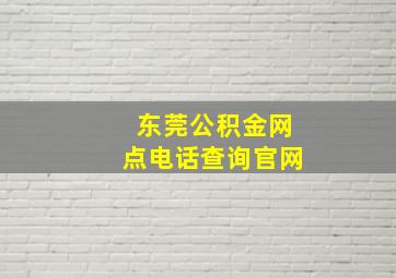 东莞公积金网点电话查询官网