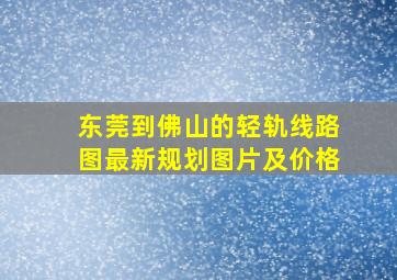 东莞到佛山的轻轨线路图最新规划图片及价格