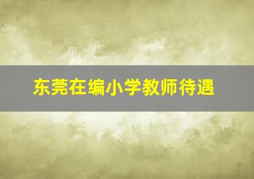 东莞在编小学教师待遇