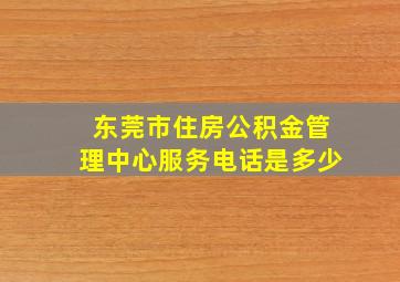 东莞市住房公积金管理中心服务电话是多少