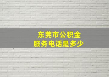 东莞市公积金服务电话是多少