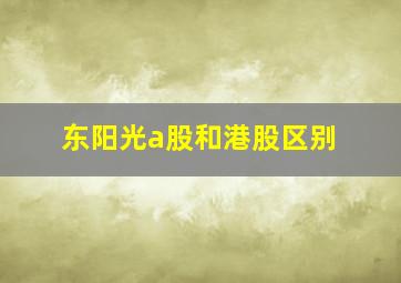 东阳光a股和港股区别