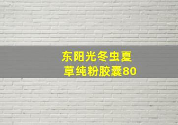 东阳光冬虫夏草纯粉胶囊80