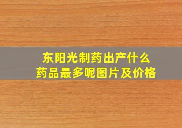 东阳光制药出产什么药品最多呢图片及价格