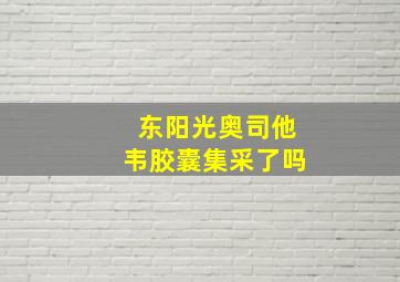 东阳光奥司他韦胶囊集采了吗