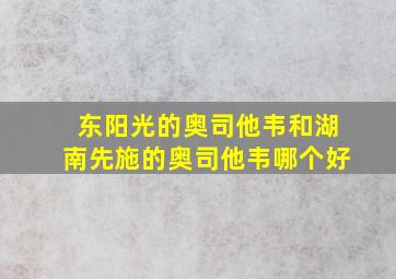 东阳光的奥司他韦和湖南先施的奥司他韦哪个好