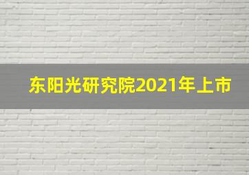 东阳光研究院2021年上市