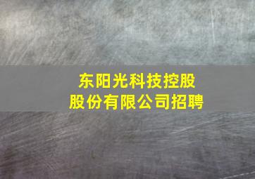 东阳光科技控股股份有限公司招聘