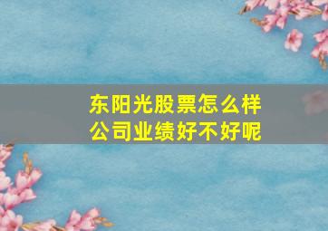 东阳光股票怎么样公司业绩好不好呢