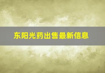 东阳光药出售最新信息