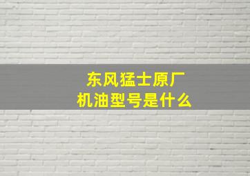 东风猛士原厂机油型号是什么