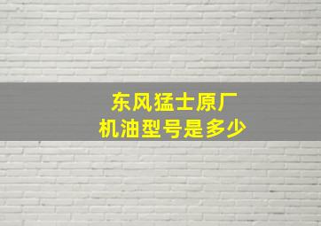 东风猛士原厂机油型号是多少