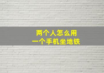 两个人怎么用一个手机坐地铁