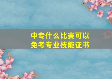 中专什么比赛可以免考专业技能证书