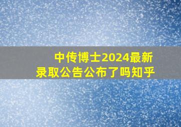 中传博士2024最新录取公告公布了吗知乎