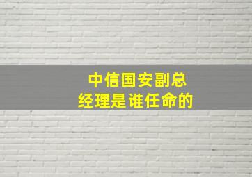 中信国安副总经理是谁任命的