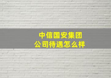 中信国安集团公司待遇怎么样