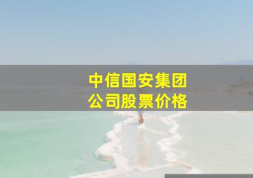 中信国安集团公司股票价格