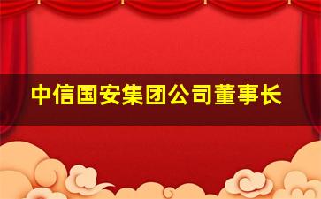 中信国安集团公司董事长