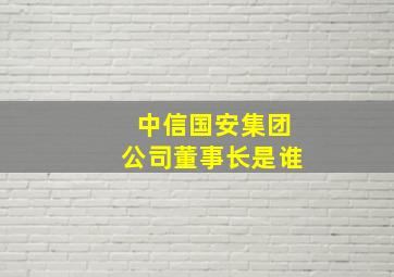 中信国安集团公司董事长是谁