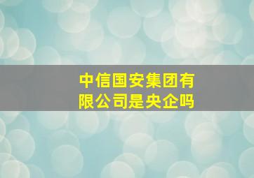 中信国安集团有限公司是央企吗