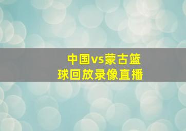 中国vs蒙古篮球回放录像直播