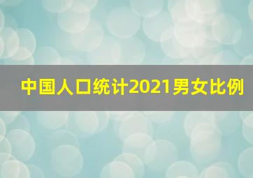 中国人口统计2021男女比例